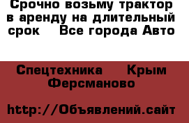 Срочно возьму трактор в аренду на длительный срок. - Все города Авто » Спецтехника   . Крым,Ферсманово